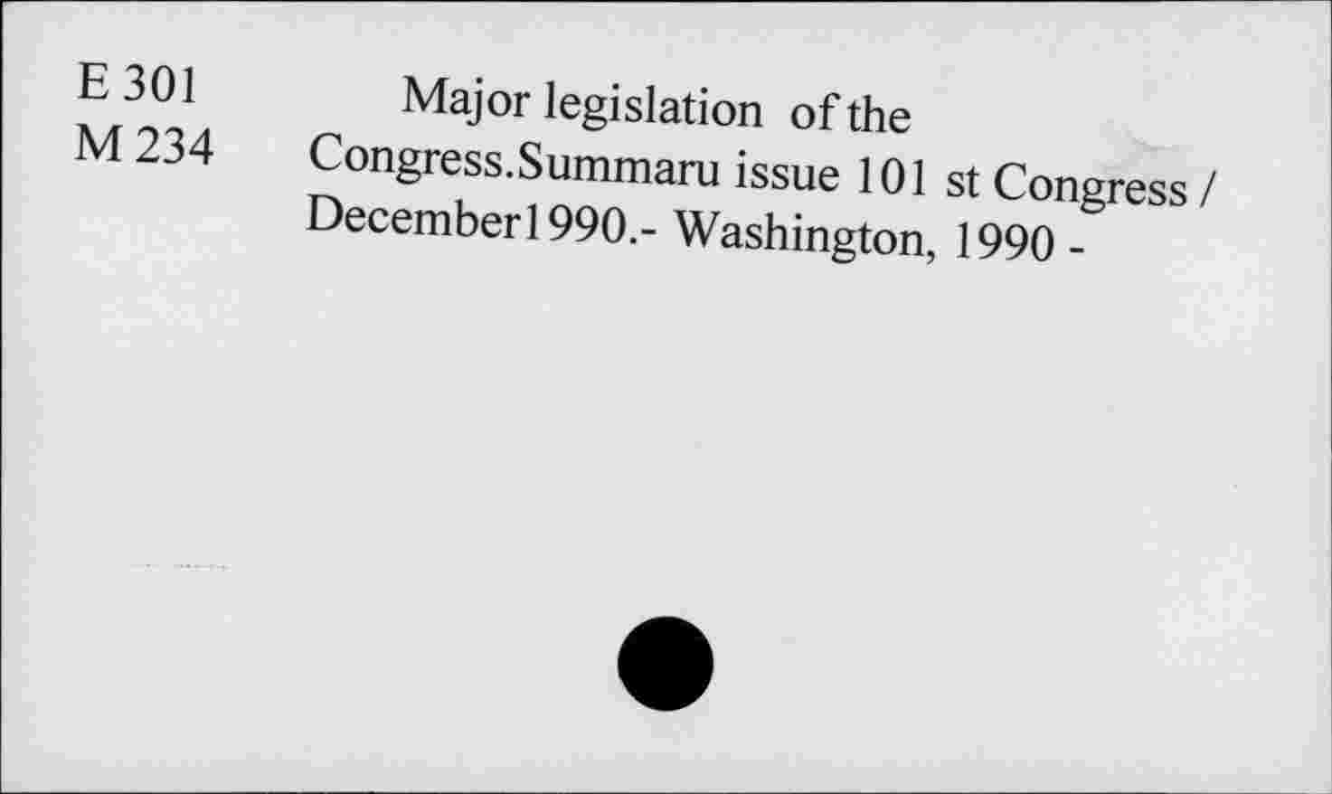 ﻿E 301	Major legislation of the
M 234 Congress.Summaru issue 101 st Congress I December1990.- Washington, 1990 -